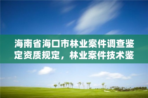 海南省海口市林业案件调查鉴定资质规定,林业案件技术鉴定管理办法