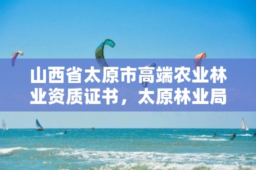 山西省太原市高端农业林业资质证书,太原林业局在哪里
