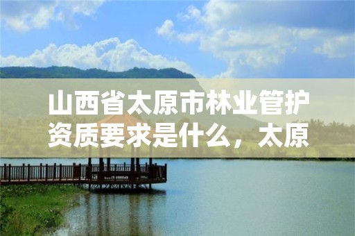 山西省太原市林业管护资质要求是什么,太原市林业技术服务中心