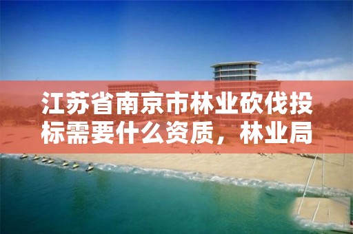 江苏省南京市林业砍伐投标需要什么资质,林业局砍伐规定