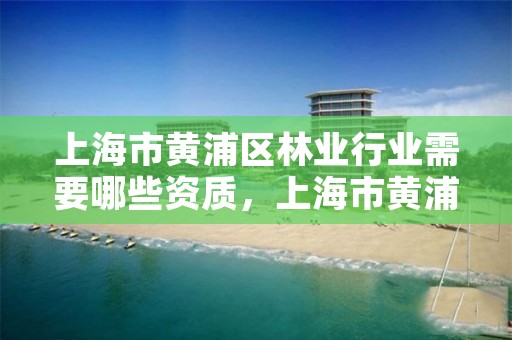 上海市黄浦区林业行业需要哪些资质,上海市黄浦区林业行业需要哪些资质