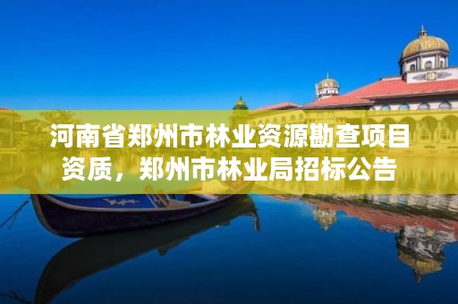 河南省郑州市林业资源勘查项目资质,郑州市林业局招标公告