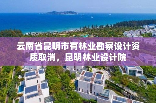 云南省昆明市有林业勘察设计资质取消,昆明林业设计院