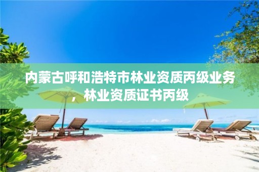 内蒙古呼和浩特市林业资质丙级业务,林业资质证书丙级