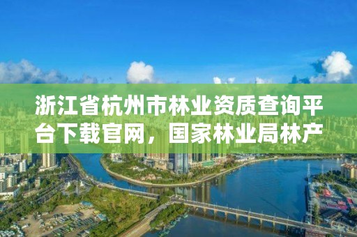 浙江省杭州市林业资质查询平台下载官网，国家林业局林产品质量检验检测中心杭州