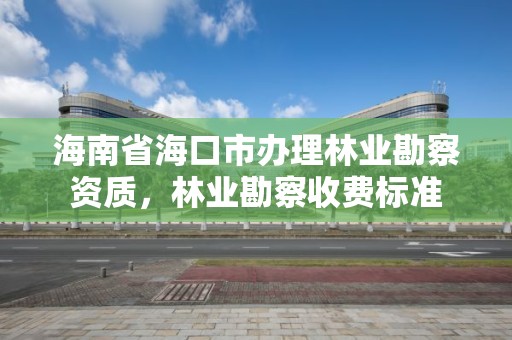 海南省海口市办理林业勘察资质,林业勘察收费标准