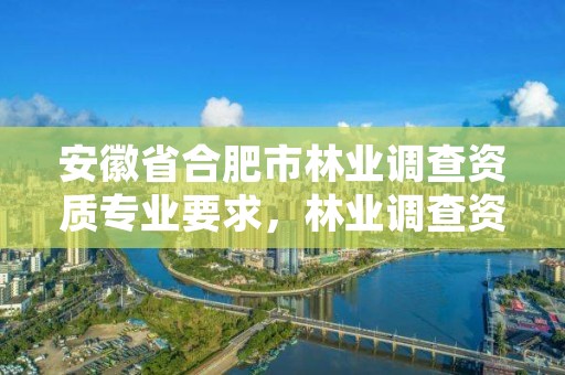 安徽省合肥市林业调查资质专业要求,林业调查资质查询