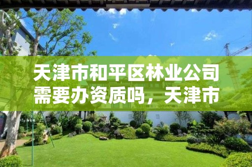 天津市和平区林业公司需要办资质吗,天津市有林业局吗
