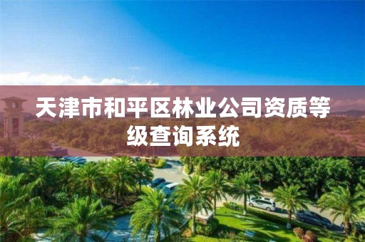 天津市和平区林业公司资质等级查询系统