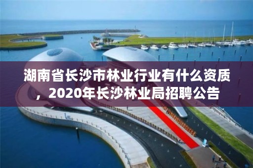 湖南省长沙市林业行业有什么资质,2020年长沙林业局招聘公告
