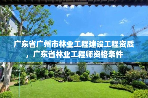 广东省广州市林业工程建设工程资质，广东省林业工程师资格条件