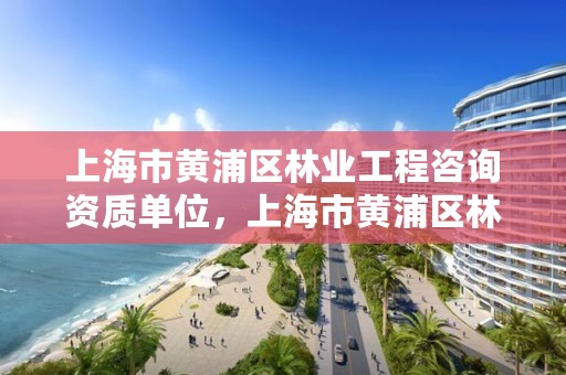 上海市黄浦区林业工程咨询资质单位,上海市黄浦区林业工程咨询资质单位名录