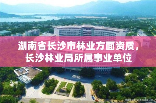 湖南省长沙市林业方面资质，长沙林业局所属事业单位