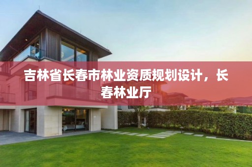 吉林省长春市林业资质规划设计,长春林业厅
