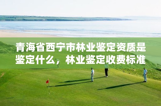 青海省西宁市林业鉴定资质是鉴定什么，林业鉴定收费标准