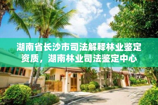湖南省长沙市司法解释林业鉴定资质，湖南林业司法鉴定中心
