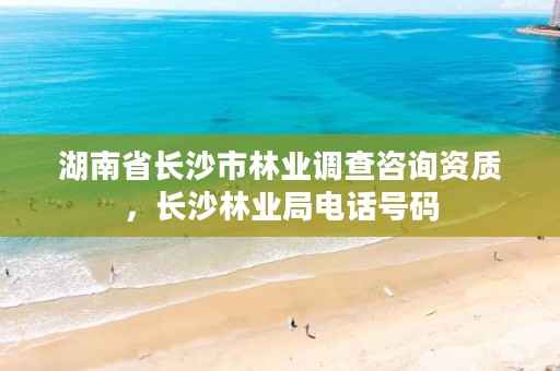 湖南省长沙市林业调查咨询资质，长沙林业局电话号码