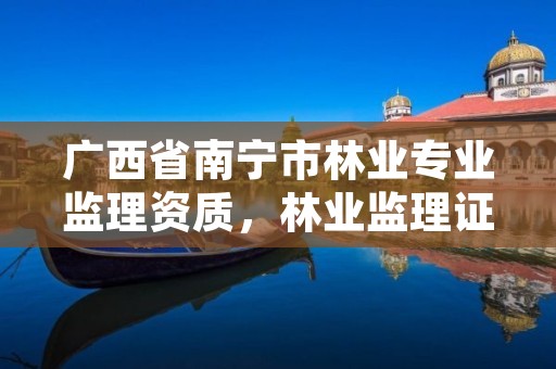 广西省南宁市林业专业监理资质,林业监理证的报名条件