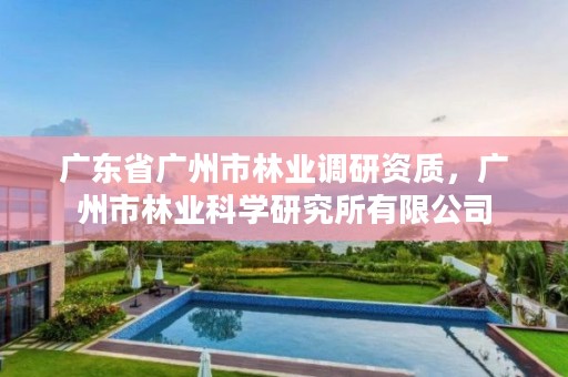 广东省广州市林业调研资质，广州市林业科学研究所有限公司