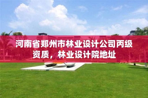 河南省郑州市林业设计公司丙级资质,林业设计院地址