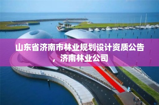 山东省济南市林业规划设计资质公告,济南林业公司