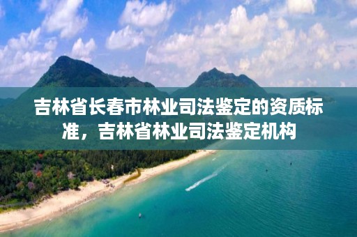 吉林省长春市林业司法鉴定的资质标准,吉林省林业司法鉴定机构