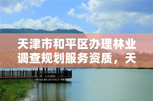 天津市和平区办理林业调查规划服务资质,天津市和平区办理林业调查规划服务资质的地方