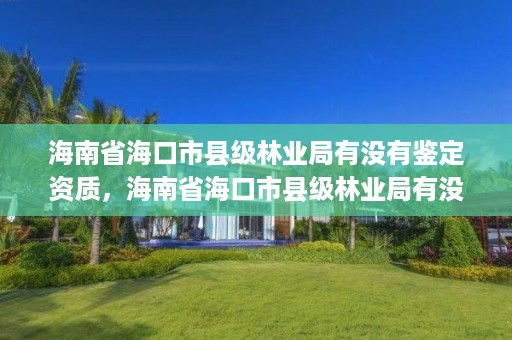 海南省海口市县级林业局有没有鉴定资质,海南省海口市县级林业局有没有鉴定资质的