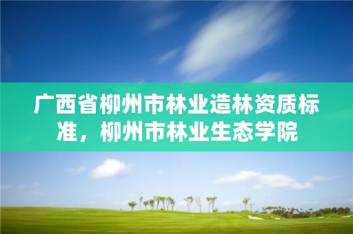 广西省柳州市林业造林资质标准,柳州市林业生态学院