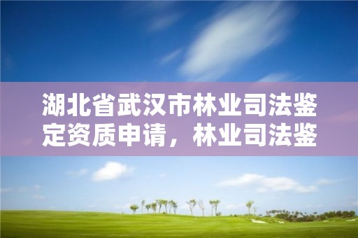 湖北省武汉市林业司法鉴定资质申请,林业司法鉴定机构电话号码