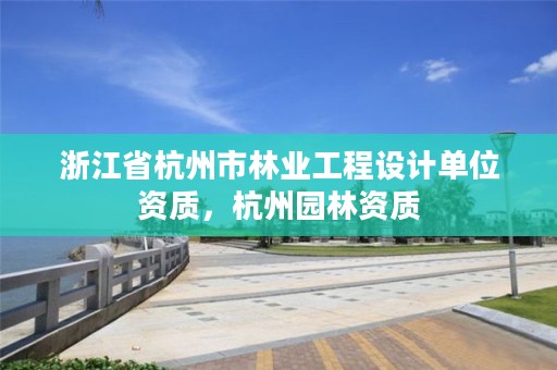 浙江省杭州市林业工程设计单位资质，杭州园林资质