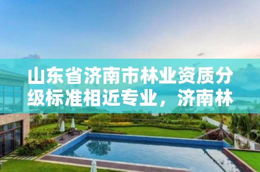 山东省济南市林业资质分级标准相近专业，济南林业和园林绿化局官网