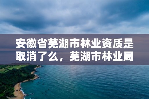 安徽省芜湖市林业资质是取消了么,芜湖市林业局领导班子
