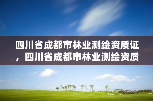 四川省成都市林业测绘资质证,四川省成都市林业测绘资质证在哪里办