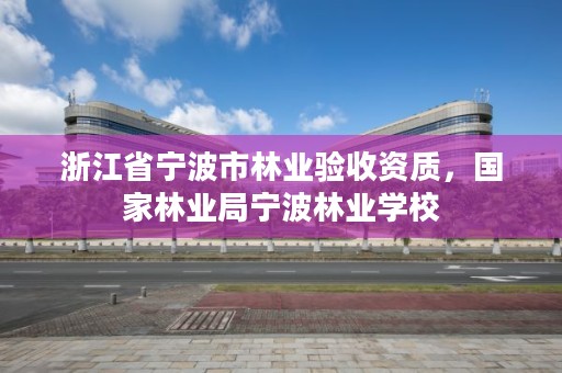 浙江省宁波市林业验收资质，国家林业局宁波林业学校