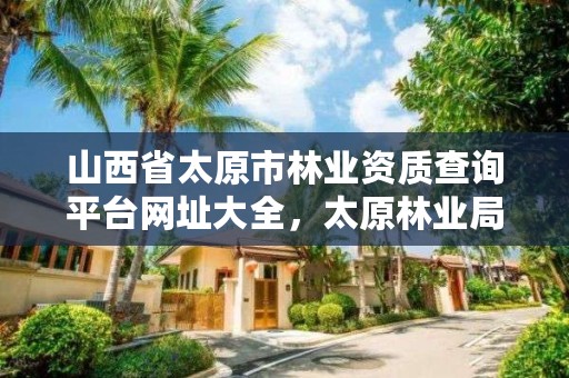 山西省太原市林业资质查询平台网址大全,太原林业局电话号码