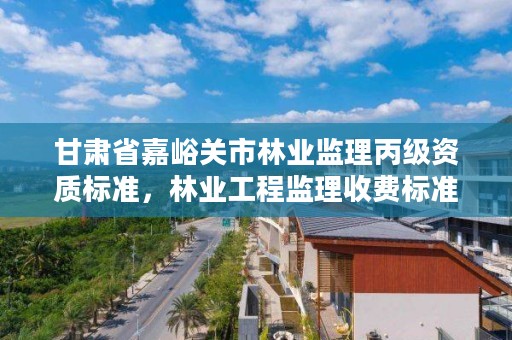 甘肃省嘉峪关市林业监理丙级资质标准,林业工程监理收费标准