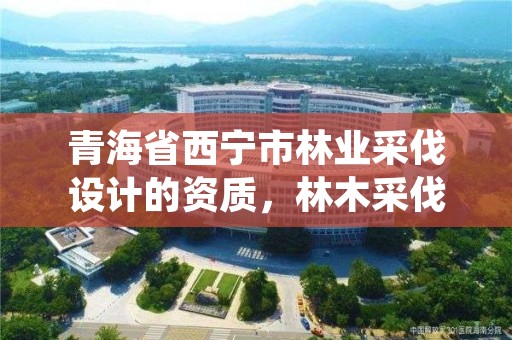 青海省西宁市林业采伐设计的资质，林木采伐资质证书
