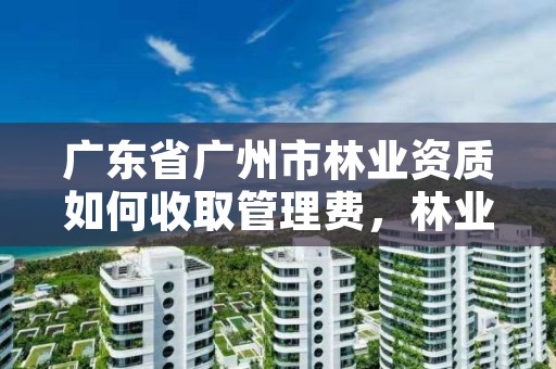广东省广州市林业资质如何收取管理费，林业资质要求