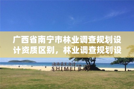 广西省南宁市林业调查规划设计资质区别,林业调查规划设计资质申报