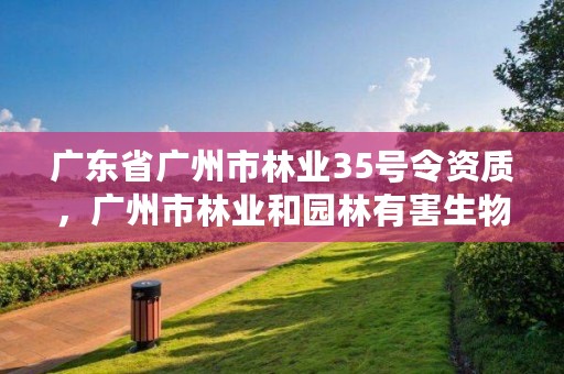 广东省广州市林业35号令资质，广州市林业和园林有害生物防治检疫管理办公室