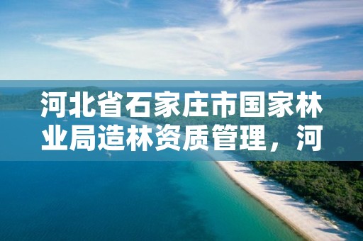 河北省石家庄市国家林业局造林资质管理,河北省石家庄市国家林业局造林资质管理部门