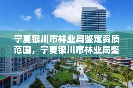 宁夏银川市林业局鉴定资质范围,宁夏银川市林业局鉴定资质范围有哪些