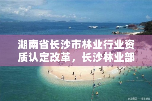 湖南省长沙市林业行业资质认定改革，长沙林业部门