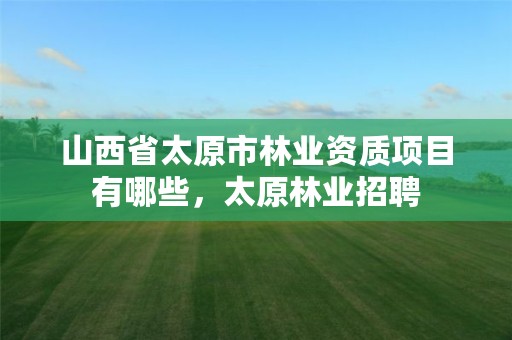 山西省太原市林业资质项目有哪些,太原林业招聘