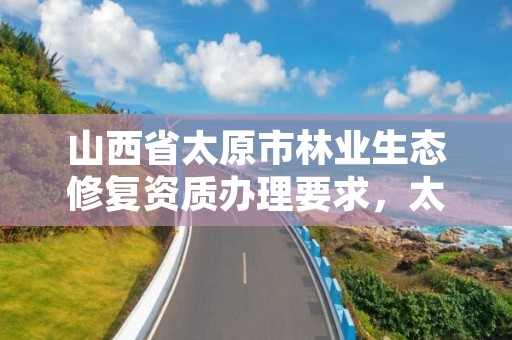 山西省太原市林业生态修复资质办理要求,太原森林城市评审