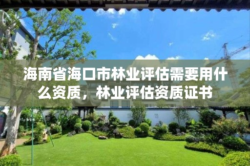 海南省海口市林业评估需要用什么资质,林业评估资质证书