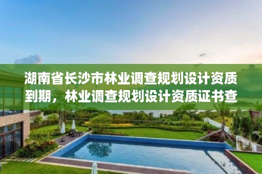 湖南省长沙市林业调查规划设计资质到期，林业调查规划设计资质证书查询