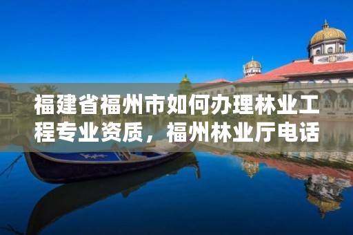 福建省福州市如何办理林业工程专业资质，福州林业厅电话