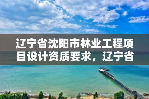 辽宁省沈阳市林业工程项目设计资质要求,辽宁省林业勘察设计院